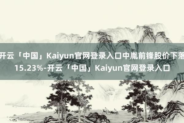 开云「中国」Kaiyun官网登录入口中胤前锋股价下落15.23%-开云「中国」Kaiyun官网登录入口