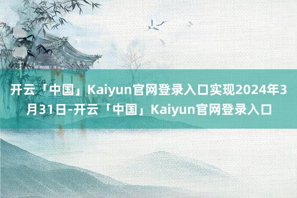 开云「中国」Kaiyun官网登录入口实现2024年3月31日-开云「中国」Kaiyun官网登录入口