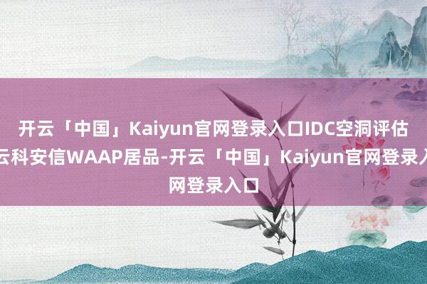 开云「中国」Kaiyun官网登录入口IDC空洞评估了云科安信WAAP居品-开云「中国」Kaiyun官网登录入口