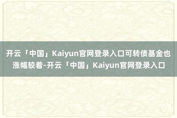 开云「中国」Kaiyun官网登录入口可转债基金也涨幅较着-开云「中国」Kaiyun官网登录入口