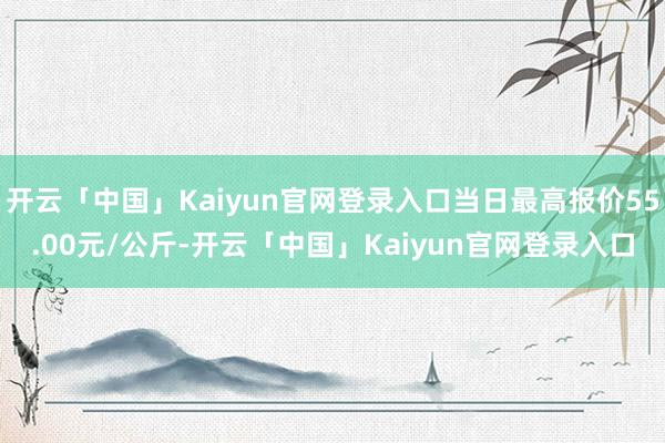 开云「中国」Kaiyun官网登录入口当日最高报价55.00元/公斤-开云「中国」Kaiyun官网登录入口