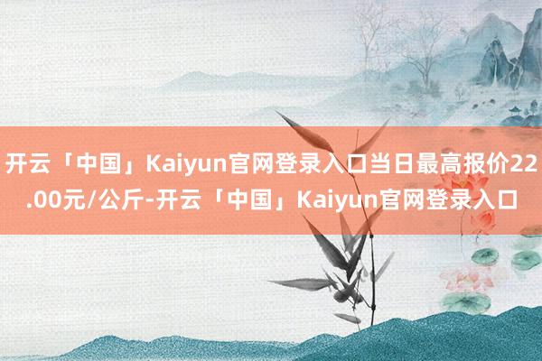 开云「中国」Kaiyun官网登录入口当日最高报价22.00元/公斤-开云「中国」Kaiyun官网登录入口