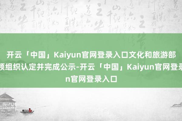 开云「中国」Kaiyun官网登录入口文化和旅游部按要领组织认定并完成公示-开云「中国」Kaiyun官网登录入口