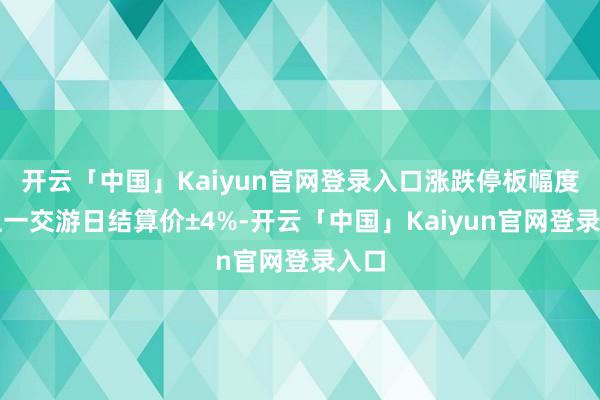 开云「中国」Kaiyun官网登录入口涨跌停板幅度为上一交游日结算价±4%-开云「中国」Kaiyun官网登录入口