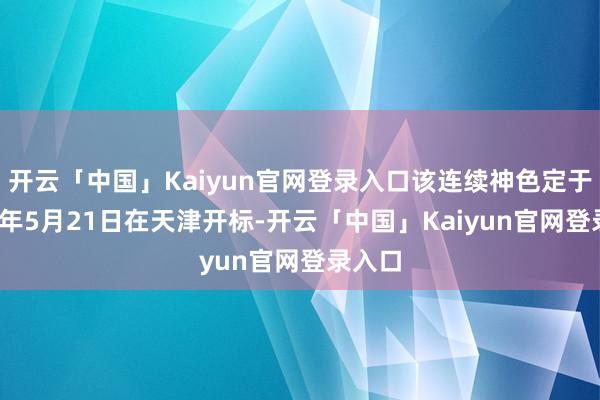 开云「中国」Kaiyun官网登录入口该连续神色定于2024年5月21日在天津开标-开云「中国」Kaiyun官网登录入口