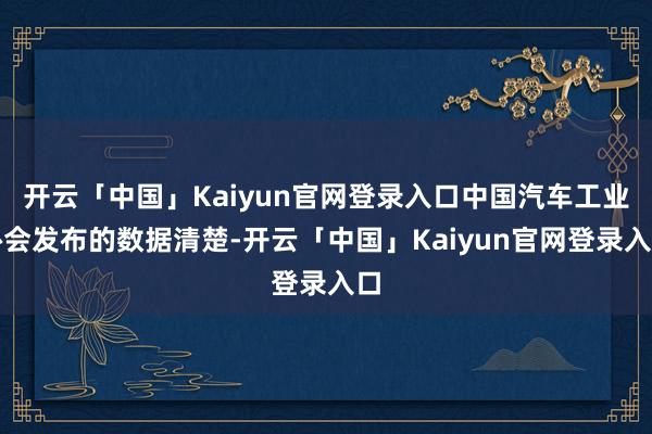 开云「中国」Kaiyun官网登录入口中国汽车工业协会发布的数据清楚-开云「中国」Kaiyun官网登录入口