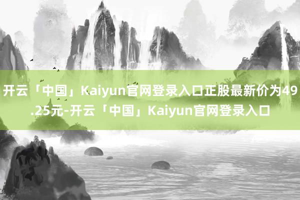 开云「中国」Kaiyun官网登录入口正股最新价为49.25元-开云「中国」Kaiyun官网登录入口