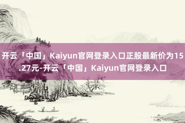 开云「中国」Kaiyun官网登录入口正股最新价为15.27元-开云「中国」Kaiyun官网登录入口