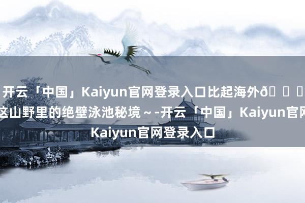 开云「中国」Kaiyun官网登录入口比起海外🕊️我更爱这山野里的绝壁泳池秘境～-开云「中国」Kaiyun官网登录入口