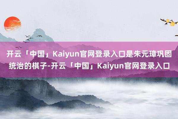 开云「中国」Kaiyun官网登录入口是朱元璋巩固统治的棋子-开云「中国」Kaiyun官网登录入口