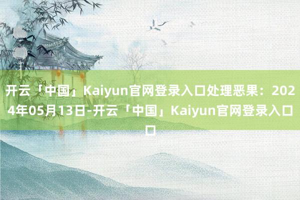 开云「中国」Kaiyun官网登录入口处理恶果：2024年05月13日-开云「中国」Kaiyun官网登录入口