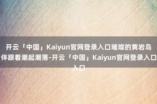 开云「中国」Kaiyun官网登录入口璀璨的黄岩岛伴跟着潮起潮落-开云「中国」Kaiyun官网登录入口