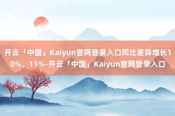 开云「中国」Kaiyun官网登录入口同比差异增长10%、11%-开云「中国」Kaiyun官网登录入口