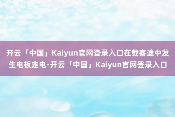 开云「中国」Kaiyun官网登录入口在载客途中发生电板走电-开云「中国」Kaiyun官网登录入口