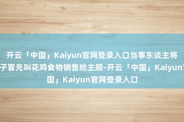 开云「中国」Kaiyun官网登录入口当事东谈主将2个叫花鸡模子冒充叫花鸡食物销售给主顾-开云「中国」Kaiyun官网登录入口