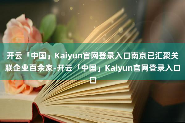 开云「中国」Kaiyun官网登录入口南京已汇聚关联企业百余家-开云「中国」Kaiyun官网登录入口