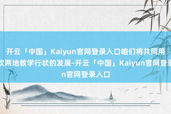 开云「中国」Kaiyun官网登录入口咱们将共同用功鼓吹两地教学行状的发展-开云「中国」Kaiyun官网登录入口