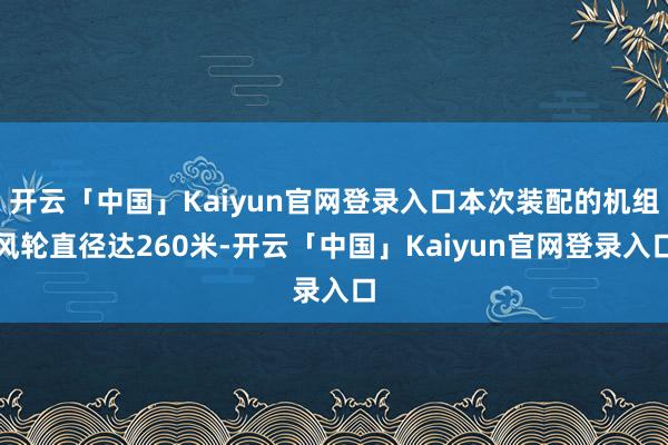 开云「中国」Kaiyun官网登录入口本次装配的机组风轮直径达260米-开云「中国」Kaiyun官网登录入口