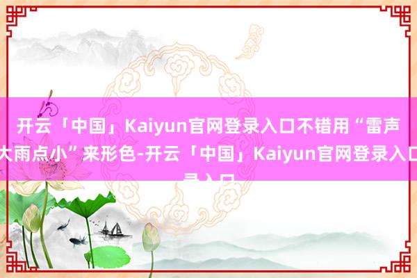 开云「中国」Kaiyun官网登录入口不错用“雷声大雨点小”来形色-开云「中国」Kaiyun官网登录入口