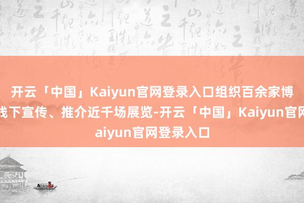 开云「中国」Kaiyun官网登录入口组织百余家博物馆线上线下宣传、推介近千场展览-开云「中国」Kaiyun官网登录入口