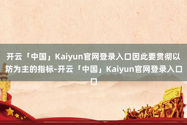 开云「中国」Kaiyun官网登录入口因此要贯彻以防为主的指标-开云「中国」Kaiyun官网登录入口