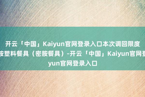 开云「中国」Kaiyun官网登录入口本次调回限度内的密胺塑料餐具（密胺餐具）-开云「中国」Kaiyun官网登录入口