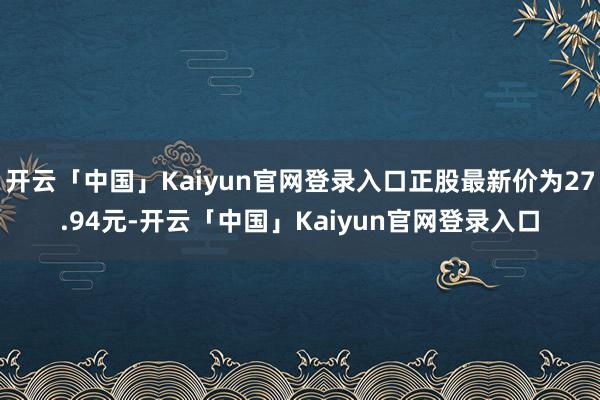 开云「中国」Kaiyun官网登录入口正股最新价为27.94元-开云「中国」Kaiyun官网登录入口