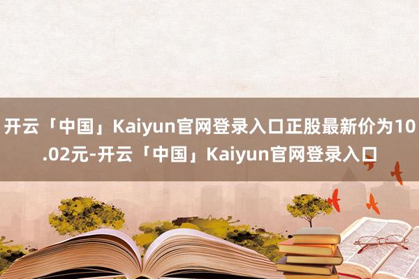 开云「中国」Kaiyun官网登录入口正股最新价为10.02元-开云「中国」Kaiyun官网登录入口