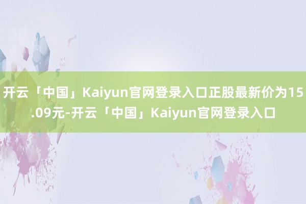 开云「中国」Kaiyun官网登录入口正股最新价为15.09元-开云「中国」Kaiyun官网登录入口