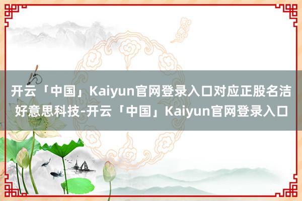 开云「中国」Kaiyun官网登录入口对应正股名洁好意思科技-开云「中国」Kaiyun官网登录入口