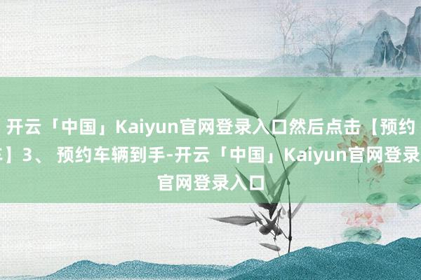 开云「中国」Kaiyun官网登录入口然后点击【预约用车】3、 预约车辆到手-开云「中国」Kaiyun官网登录入口