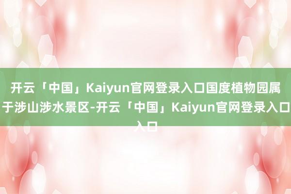 开云「中国」Kaiyun官网登录入口国度植物园属于涉山涉水景区-开云「中国」Kaiyun官网登录入口