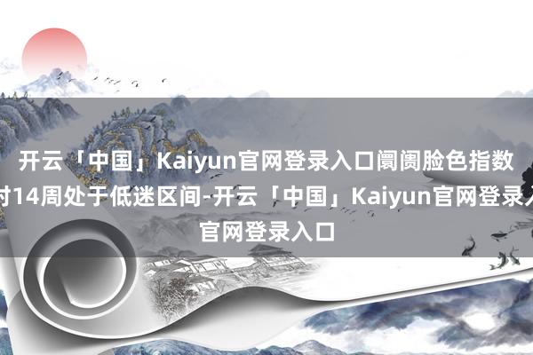 开云「中国」Kaiyun官网登录入口阛阓脸色指数不时14周处于低迷区间-开云「中国」Kaiyun官网登录入口