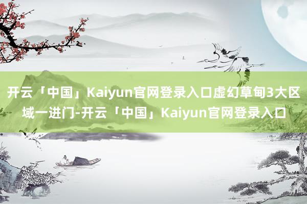 开云「中国」Kaiyun官网登录入口虚幻草甸3大区域一进门-开云「中国」Kaiyun官网登录入口