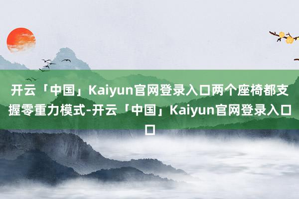 开云「中国」Kaiyun官网登录入口两个座椅都支握零重力模式-开云「中国」Kaiyun官网登录入口