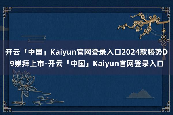 开云「中国」Kaiyun官网登录入口2024款腾势D9崇拜上市-开云「中国」Kaiyun官网登录入口