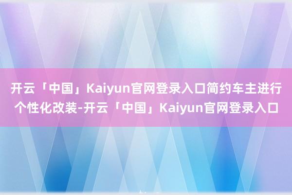 开云「中国」Kaiyun官网登录入口简约车主进行个性化改装-开云「中国」Kaiyun官网登录入口