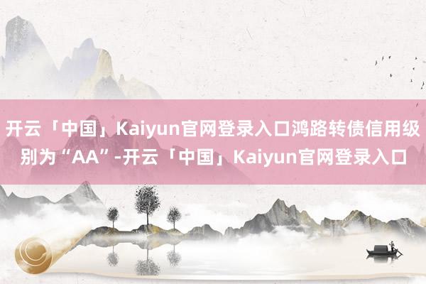 开云「中国」Kaiyun官网登录入口鸿路转债信用级别为“AA”-开云「中国」Kaiyun官网登录入口