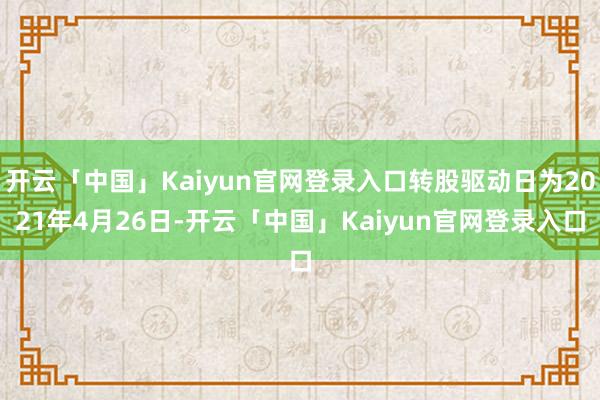 开云「中国」Kaiyun官网登录入口转股驱动日为2021年4月26日-开云「中国」Kaiyun官网登录入口