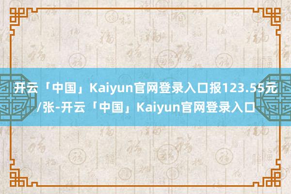 开云「中国」Kaiyun官网登录入口报123.55元/张-开云「中国」Kaiyun官网登录入口