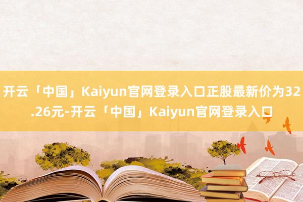 开云「中国」Kaiyun官网登录入口正股最新价为32.26元-开云「中国」Kaiyun官网登录入口