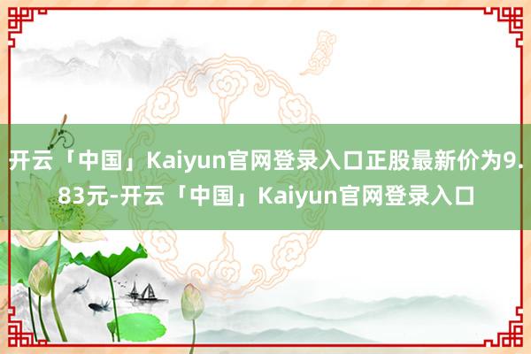 开云「中国」Kaiyun官网登录入口正股最新价为9.83元-开云「中国」Kaiyun官网登录入口