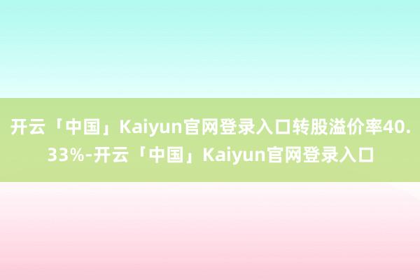 开云「中国」Kaiyun官网登录入口转股溢价率40.33%-开云「中国」Kaiyun官网登录入口