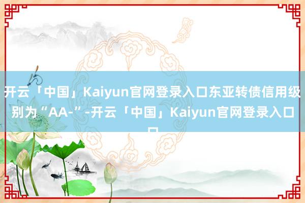 开云「中国」Kaiyun官网登录入口东亚转债信用级别为“AA-”-开云「中国」Kaiyun官网登录入口