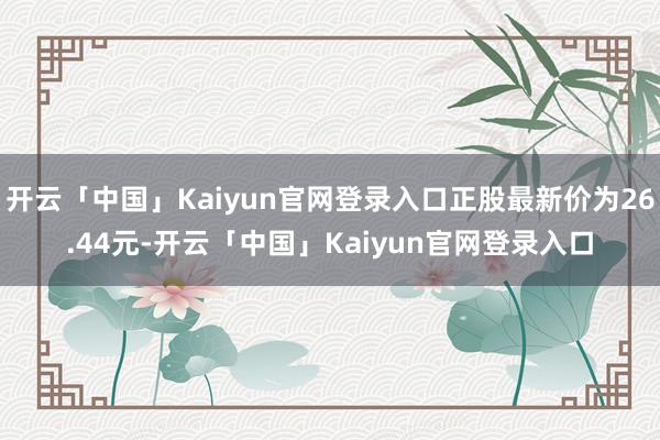 开云「中国」Kaiyun官网登录入口正股最新价为26.44元-开云「中国」Kaiyun官网登录入口