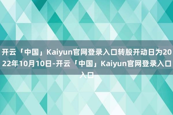 开云「中国」Kaiyun官网登录入口转股开动日为2022年10月10日-开云「中国」Kaiyun官网登录入口