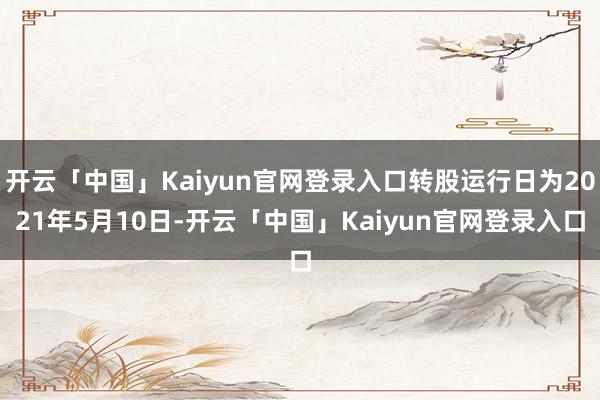 开云「中国」Kaiyun官网登录入口转股运行日为2021年5月10日-开云「中国」Kaiyun官网登录入口