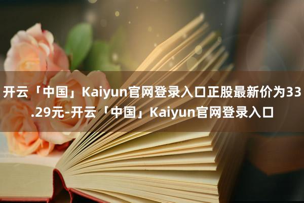 开云「中国」Kaiyun官网登录入口正股最新价为33.29元-开云「中国」Kaiyun官网登录入口