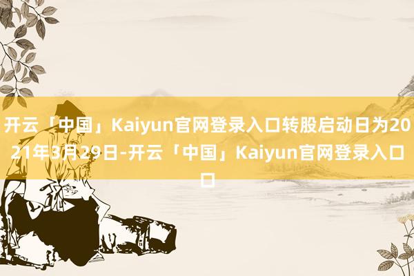 开云「中国」Kaiyun官网登录入口转股启动日为2021年3月29日-开云「中国」Kaiyun官网登录入口