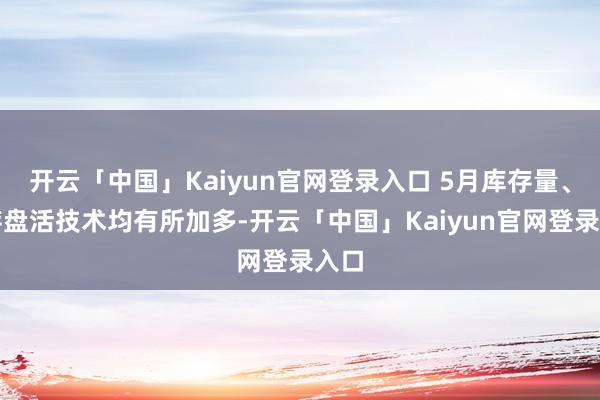 开云「中国」Kaiyun官网登录入口 5月库存量、库存盘活技术均有所加多-开云「中国」Kaiyun官网登录入口